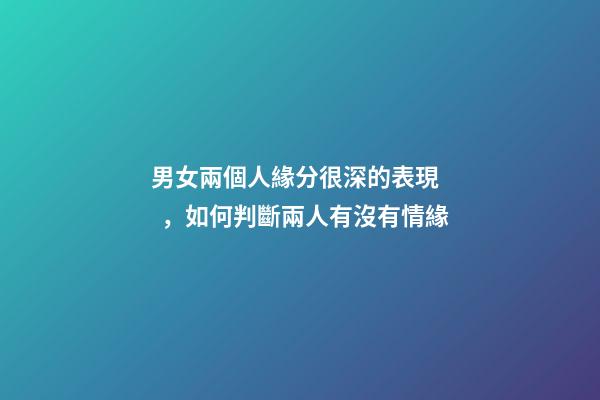 男女兩個人緣分很深的表現，如何判斷兩人有沒有情緣